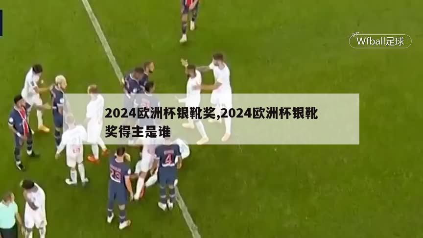 2024欧洲杯银靴奖,2024欧洲杯银靴奖得主是谁