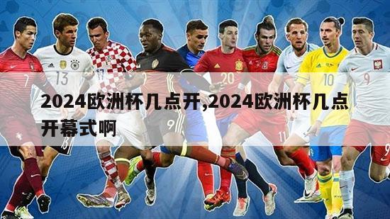 2024欧洲杯几点开,2024欧洲杯几点开幕式啊